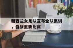 开云足球直播-新西兰女足队宣布全队集训，备战重要比赛